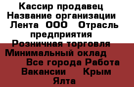 Кассир-продавец › Название организации ­ Лента, ООО › Отрасль предприятия ­ Розничная торговля › Минимальный оклад ­ 17 000 - Все города Работа » Вакансии   . Крым,Ялта